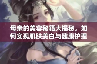 母亲的美容秘籍大揭秘，如何实现肌肤美白与健康护理