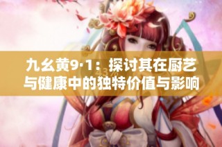 九幺黄9·1：探讨其在厨艺与健康中的独特价值与影响