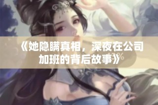 《她隐瞒真相，深夜在公司加班的背后故事》