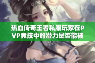 热血传奇王者私服玩家在PVP竞技中的潜力是否能被充分发挥