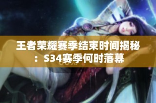 王者荣耀赛季结束时间揭秘：S34赛季何时落幕