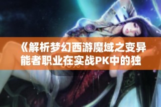 《解析梦幻西游魔域之变异能者职业在实战PK中的独特优势与策略》