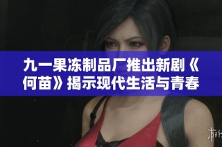 九一果冻制品厂推出新剧《何苗》揭示现代生活与青春梦想的交织之旅
