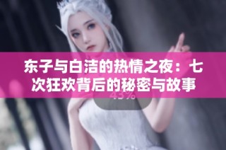 东子与白洁的热情之夜：七次狂欢背后的秘密与故事