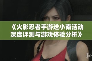 《火影忍者手游送小南活动深度评测与游戏体验分析》