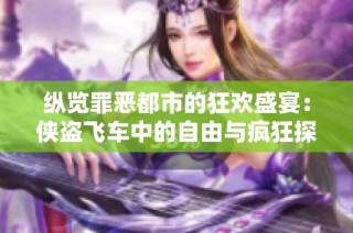 纵览罪恶都市的狂欢盛宴：侠盗飞车中的自由与疯狂探秘之旅