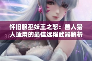 怀旧服巫妖王之怒：兽人猎人适用的最佳远程武器解析