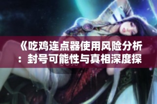 《吃鸡连点器使用风险分析：封号可能性与真相深度探讨》