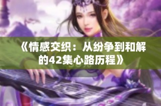 《情感交织：从纷争到和解的42集心路历程》