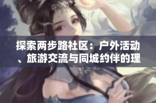 探索两步路社区：户外活动、旅游交流与同城约伴的理想平台