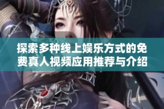 探索多种线上娱乐方式的免费真人视频应用推荐与介绍