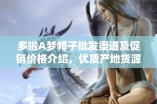 多啦A梦帽子批发渠道及促销价格介绍，优质产地货源推荐与详细信息分享