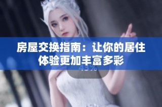 房屋交换指南：让你的居住体验更加丰富多彩