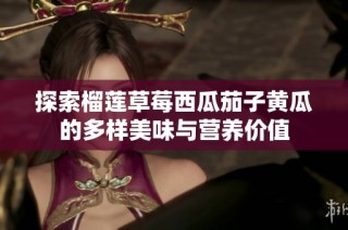 探索榴莲草莓西瓜茄子黄瓜的多样美味与营养价值