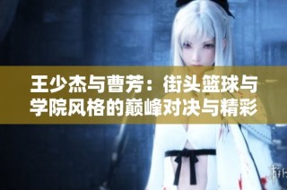 王少杰与曹芳：街头篮球与学院风格的巅峰对决与精彩交锋