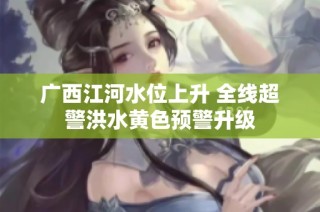 广西江河水位上升 全线超警洪水黄色预警升级