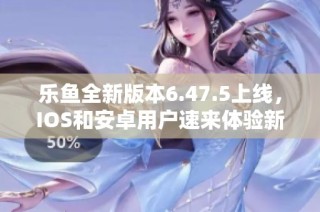 乐鱼全新版本6.47.5上线，IOS和安卓用户速来体验新功能！