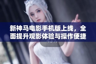 新神马电影手机版上线，全面提升观影体验与操作便捷性