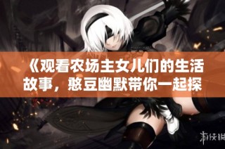 《观看农场主女儿们的生活故事，憨豆幽默带你一起探寻趣味》