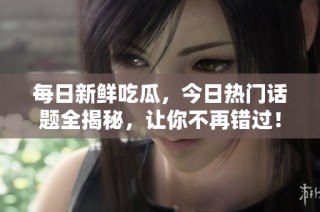 每日新鲜吃瓜，今日热门话题全揭秘，让你不再错过！