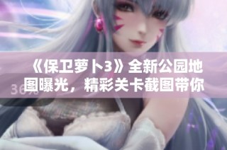 《保卫萝卜3》全新公园地图曝光，精彩关卡截图带你抢先体验！