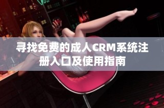 寻找免费的成人CRM系统注册入口及使用指南