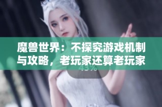 魔兽世界：不探究游戏机制与攻略，老玩家还算老玩家吗