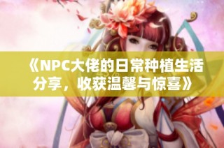 《NPC大佬的日常种植生活分享，收获温馨与惊喜》