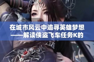 在城市风云中追寻英雄梦想——解读侠盗飞车任务K的传奇历程