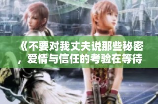 《不要对我丈夫说那些秘密，爱情与信任的考验在等待我们》