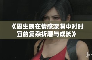 《周生辰在情感深渊中对时宜的复杂折磨与成长》