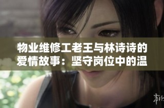 物业维修工老王与林诗诗的爱情故事：坚守岗位中的温暖瞬间