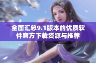 全面汇总9.1版本的优质软件官方下载资源与推荐