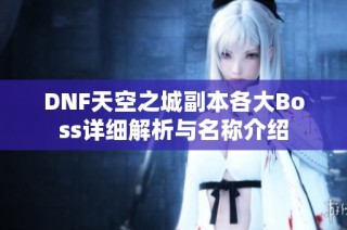 DNF天空之城副本各大Boss详细解析与名称介绍