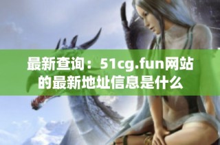 最新查询：51cg.fun网站的最新地址信息是什么