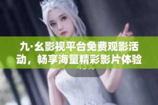 九·幺影视平台免费观影活动，畅享海量精彩影片体验