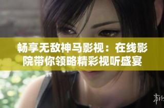 畅享无敌神马影视：在线影院带你领略精彩视听盛宴