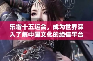乐霜十五运会，成为世界深入了解中国文化的绝佳平台