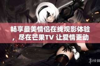 畅享最美情侣在线观影体验，尽在芒果TV 让爱情更动人