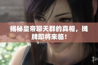 揭秘皇帝聊天群的真相，摊牌即将来临！