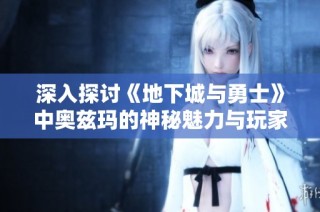 深入探讨《地下城与勇士》中奥兹玛的神秘魅力与玩家体验