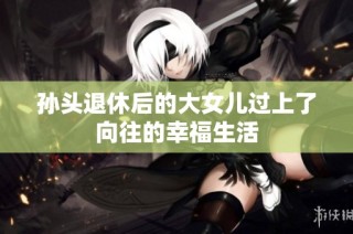 孙头退休后的大女儿过上了向往的幸福生活