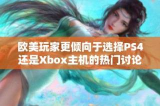 欧美玩家更倾向于选择PS4还是Xbox主机的热门讨论