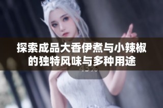 探索成品大香伊煮与小辣椒的独特风味与多种用途