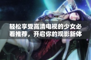轻松享受高清电视的少女必看推荐，开启你的观影新体验