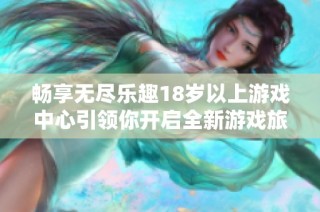 畅享无尽乐趣18岁以上游戏中心引领你开启全新游戏旅程