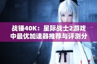 战锤40K：星际战士2游戏中最优加速器推荐与评测分析