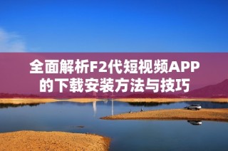 全面解析F2代短视频APP的下载安装方法与技巧