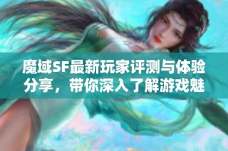 魔域SF最新玩家评测与体验分享，带你深入了解游戏魅力