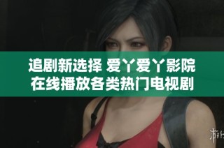 追剧新选择 爱丫爱丫影院在线播放各类热门电视剧
